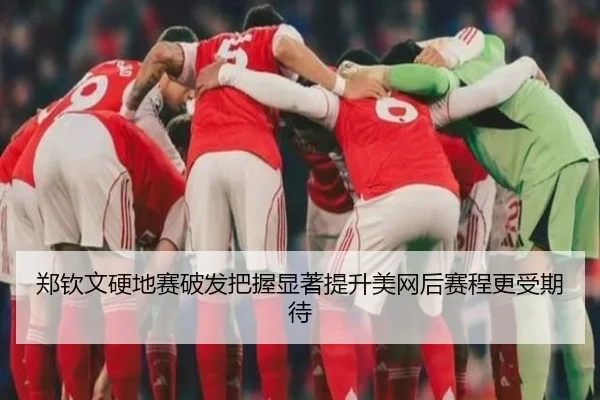 郑钦文硬地赛破发把握显著提升美网后赛程更受期待